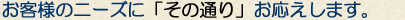 お客様のニーズ「そのまま」にお応えいたします。